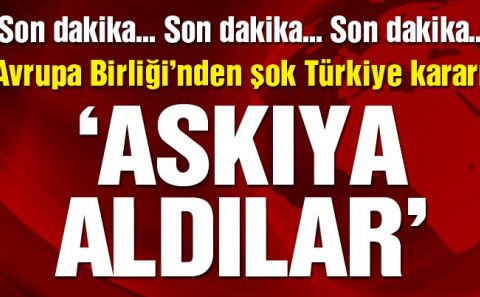 AVRUPA'DAN TÜRKİYE'YE ŞOK KARARLAR...