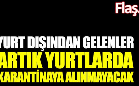 Flaş... Flaş... Yurt dışından gelenler artık yurtlarda karantinaya alınmayacak